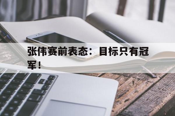 电子竞技体育中国-张伟赛前表态：目标只有冠军！