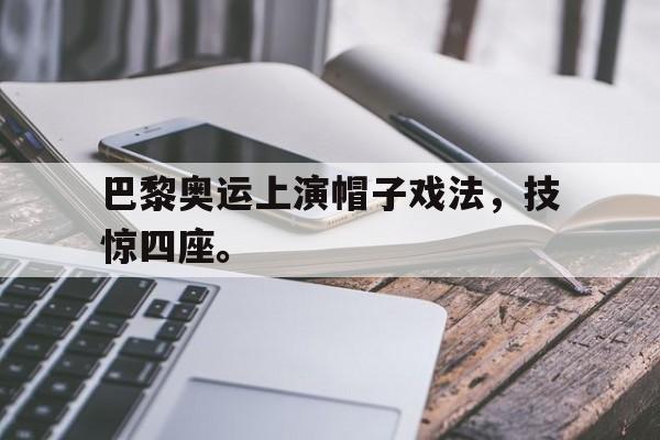 IM电竞app真人娱乐-巴黎奥运上演帽子戏法，技惊四座。