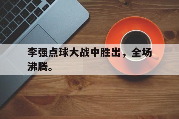 电子竞技体育中国-李强点球大战中胜出，全场沸腾。