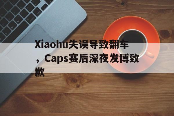 IM电竞app真人娱乐-Xiaohu失误导致翻车，Caps赛后深夜发博致歉