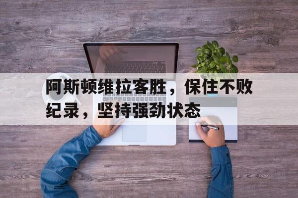 电子竞技体育中国-阿斯顿维拉客胜，保住不败纪录，坚持强劲状态