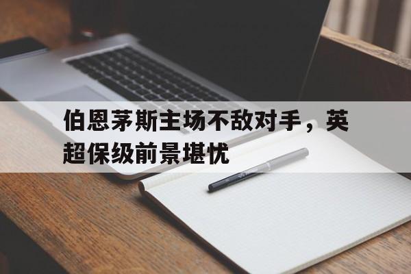 IM电竞app真人娱乐-伯恩茅斯主场不敌对手，英超保级前景堪忧