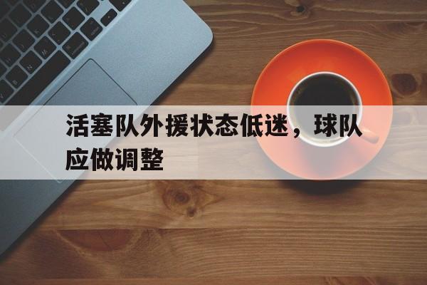 电子竞技体育中国-活塞队外援状态低迷，球队应做调整