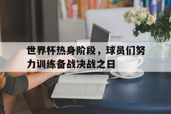 IM电竞app真人娱乐-世界杯热身阶段，球员们努力训练备战决战之日