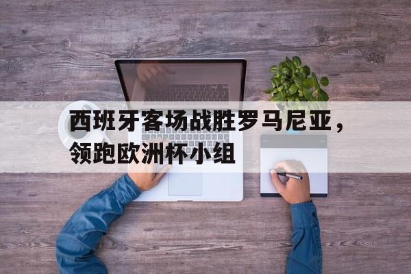 电子竞技体育中国-西班牙客场战胜罗马尼亚，领跑欧洲杯小组