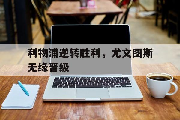IM电竞app真人娱乐-利物浦逆转胜利，尤文图斯无缘晋级