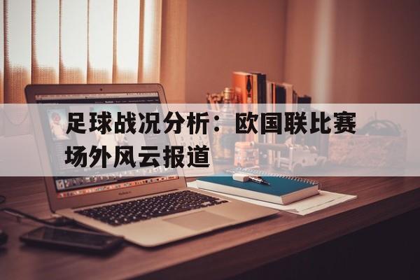 IM电竞app真人娱乐-足球战况分析：欧国联比赛场外风云报道