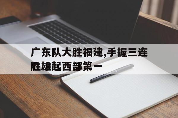了解电子竞技体育-广东队大胜福建,手握三连胜雄起西部第一